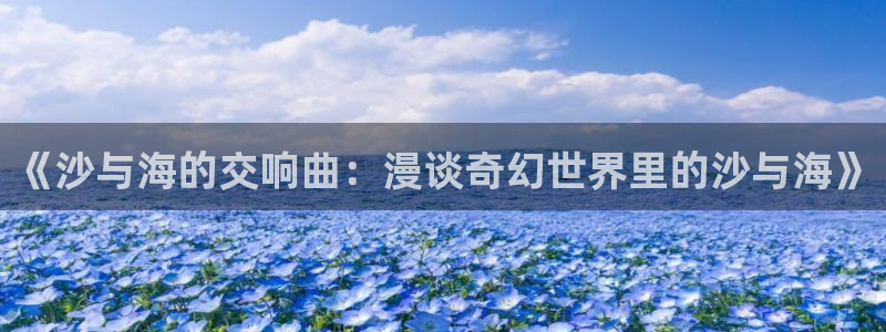 喵趣漫画app：《沙与海的交响曲：漫谈奇幻世界里的沙与海》