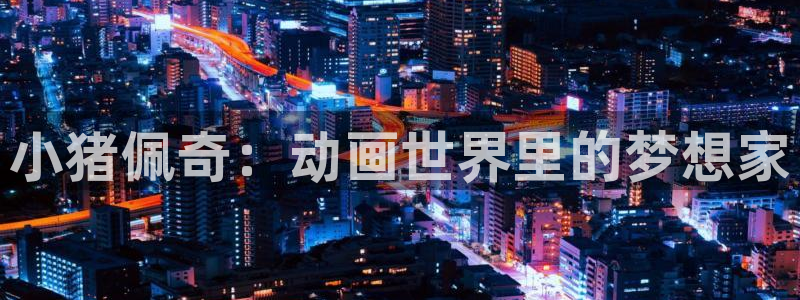 喵趣漫画官方入口：小猪佩奇：动画世界里的梦想家